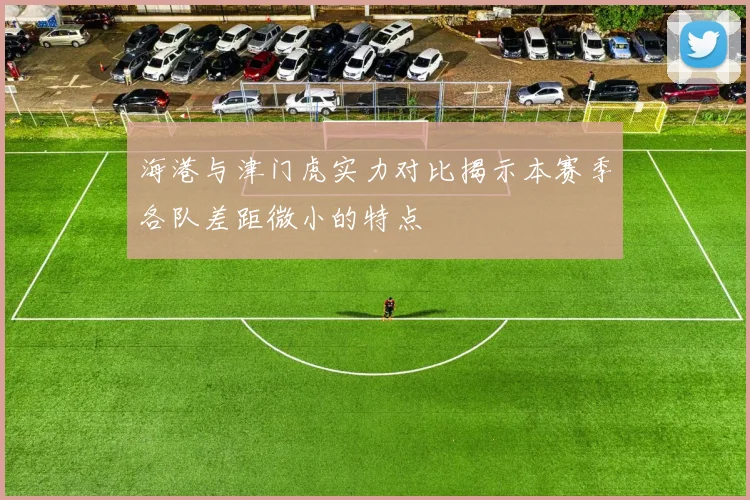 海港与津门虎实力对比揭示本赛季各队差距微小的特点