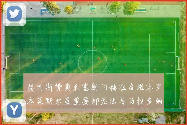 赫内斯赞奥利塞射门精准度堪比罗本莱默尔虽重要却无法与马拉多纳相提并论