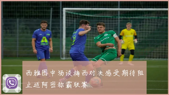 西雅图中场谈梅西对决感受期待阻止迈阿密称霸联赛